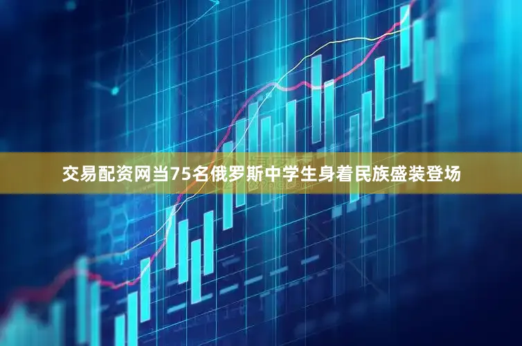 交易配资网　　当75名俄罗斯中学生身着民族盛装登场
