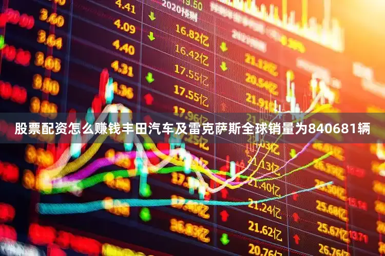股票配资怎么赚钱丰田汽车及雷克萨斯全球销量为840681辆