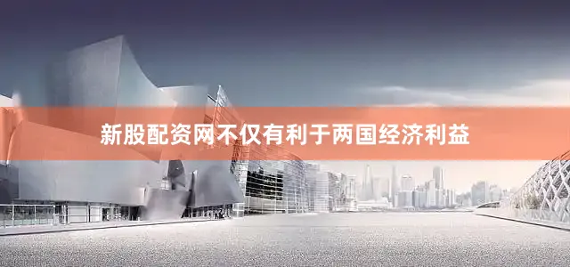 新股配资网不仅有利于两国经济利益