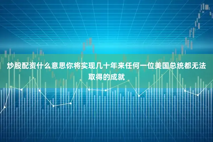 炒股配资什么意思你将实现几十年来任何一位美国总统都无法取得的成就