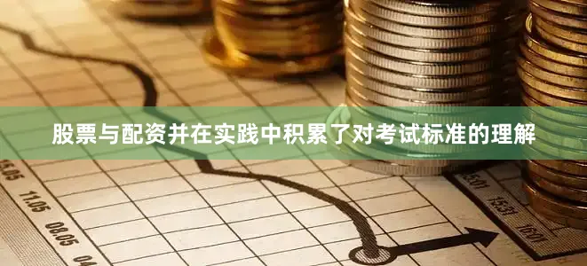 股票与配资并在实践中积累了对考试标准的理解