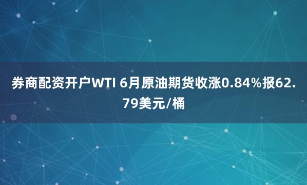 券商配资开户WTI 6月原油期货收涨0.84%报62.79美元/桶