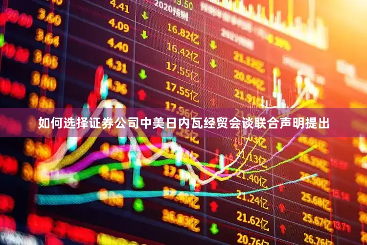 如何选择证券公司中美日内瓦经贸会谈联合声明提出