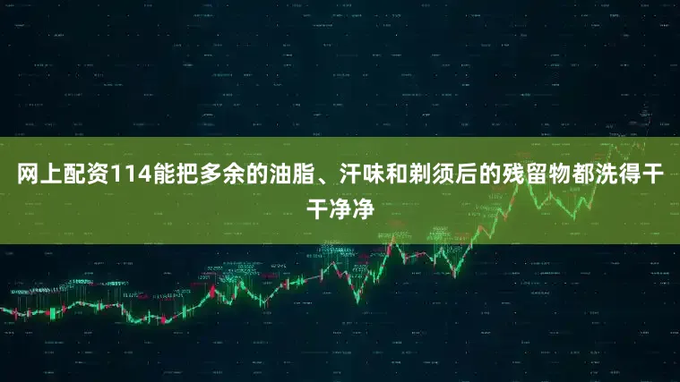 网上配资114能把多余的油脂、汗味和剃须后的残留物都洗得干干净净