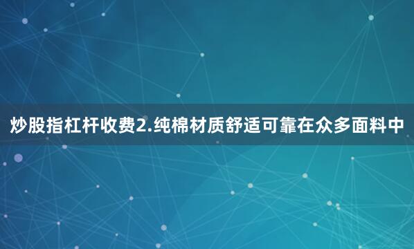 炒股指杠杆收费2.纯棉材质舒适可靠在众多面料中