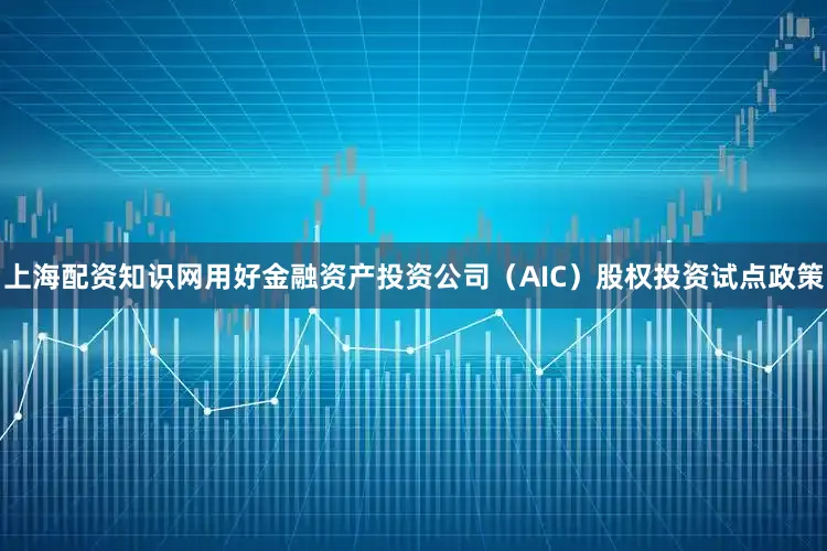 上海配资知识网用好金融资产投资公司（AIC）股权投资试点政策