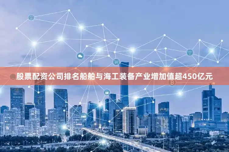 股票配资公司排名船舶与海工装备产业增加值超450亿元