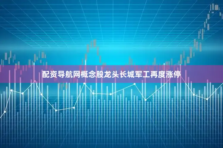 配资导航网概念股龙头长城军工再度涨停