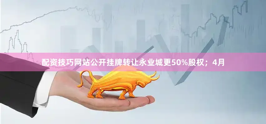 配资技巧网站公开挂牌转让永业城更50%股权；4月
