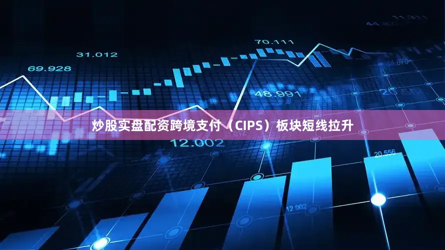 炒股实盘配资跨境支付（CIPS）板块短线拉升