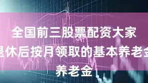 全国前三股票配资大家退休后按月领取的基本养老金