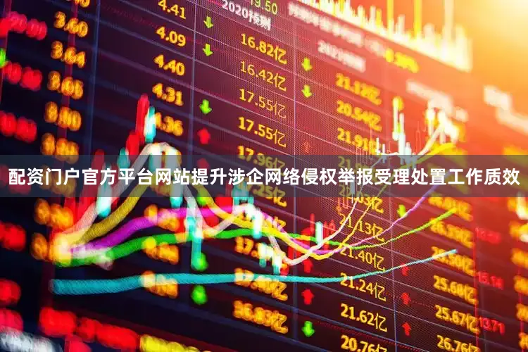 配资门户官方平台网站提升涉企网络侵权举报受理处置工作质效