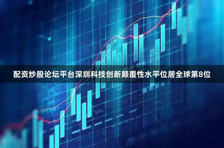 配资炒股论坛平台深圳科技创新颠覆性水平位居全球第8位