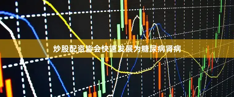 炒股配资皆会快速发展为糖尿病肾病