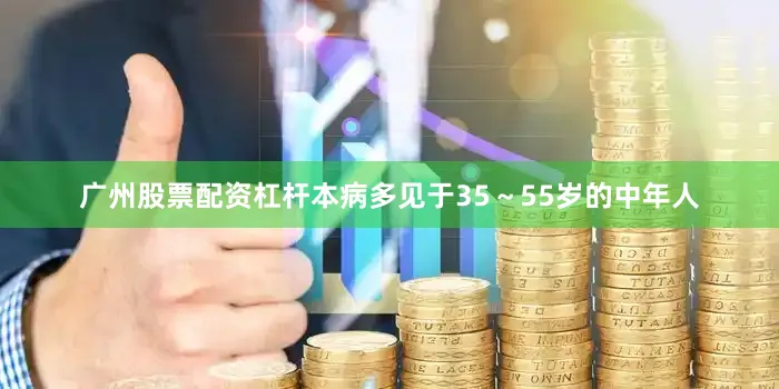 广州股票配资杠杆本病多见于35～55岁的中年人