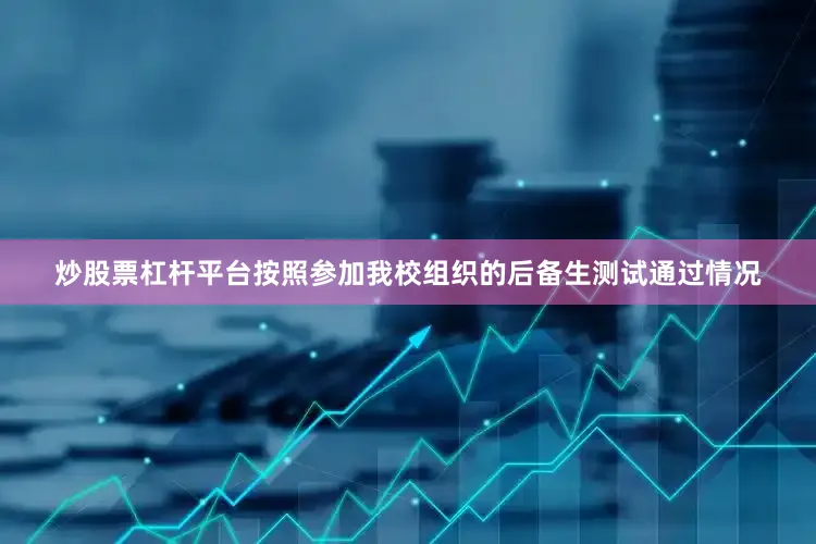 炒股票杠杆平台按照参加我校组织的后备生测试通过情况