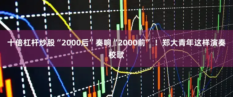 十倍杠杆炒股“2000后”奏响“2000前” ！郑大青年这样演奏校歌