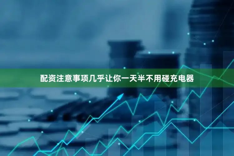 配资注意事项几乎让你一天半不用碰充电器