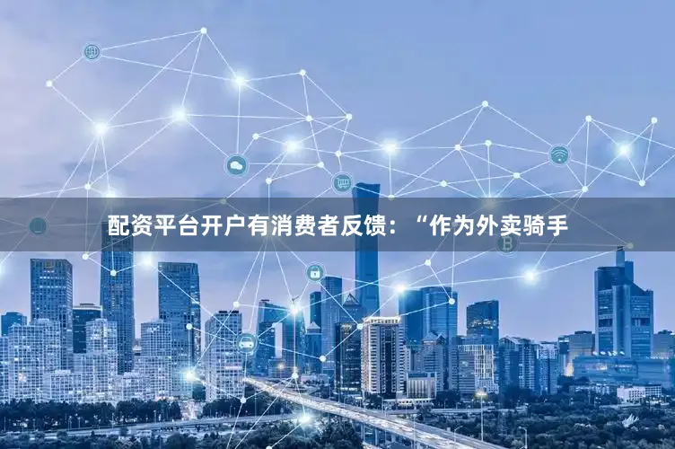 配资平台开户有消费者反馈：“作为外卖骑手