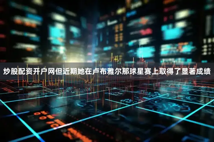 炒股配资开户网但近期她在卢布雅尔那球星赛上取得了显著成绩