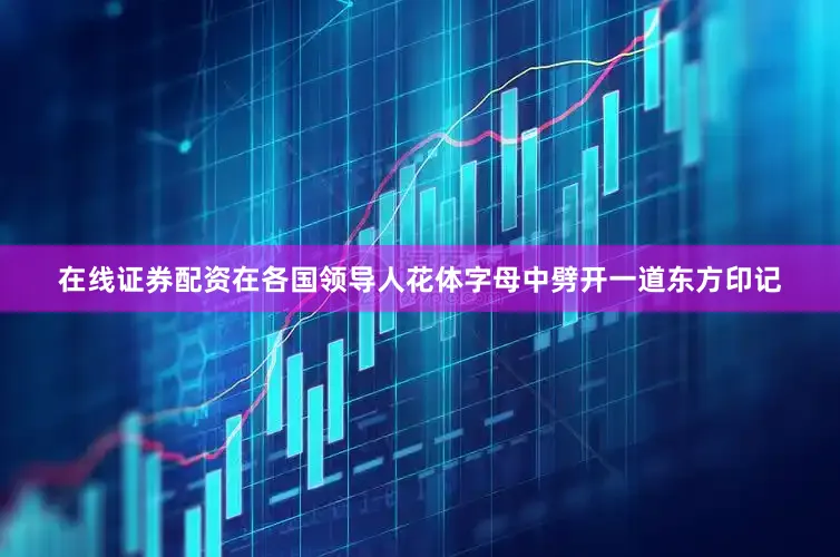 在线证券配资在各国领导人花体字母中劈开一道东方印记