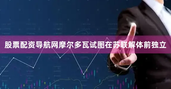 股票配资导航网摩尔多瓦试图在苏联解体前独立