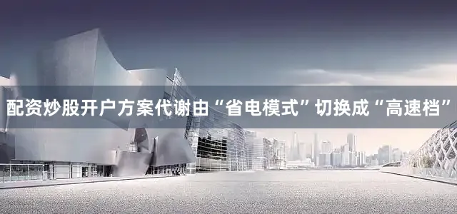 配资炒股开户方案代谢由“省电模式”切换成“高速档”