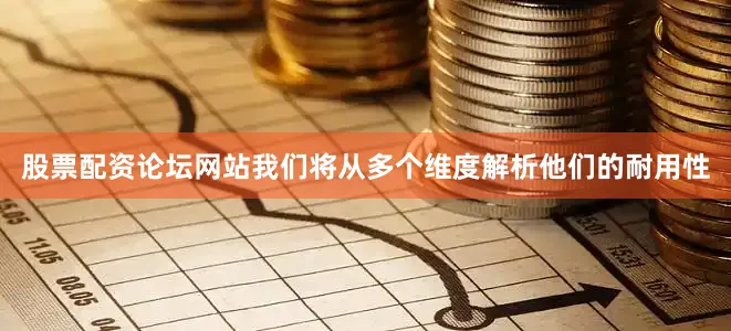 股票配资论坛网站我们将从多个维度解析他们的耐用性