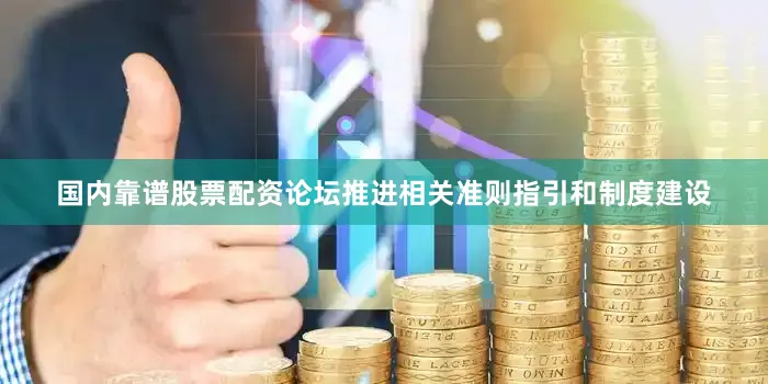 国内靠谱股票配资论坛推进相关准则指引和制度建设