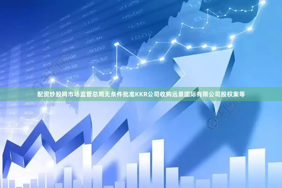 配资炒股网市场监管总局无条件批准KKR公司收购远景国际有限公司股权案等