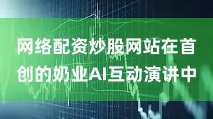 网络配资炒股网站　　在首创的奶业AI互动演讲中