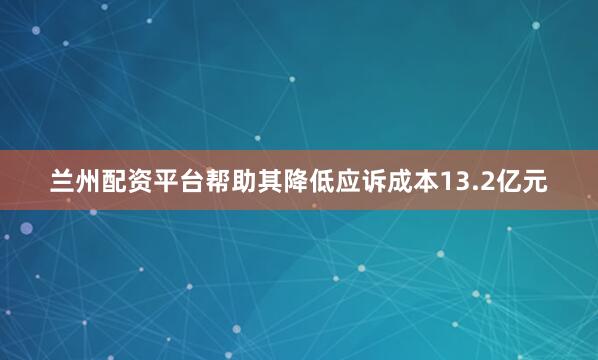 兰州配资平台帮助其降低应诉成本13.2亿元