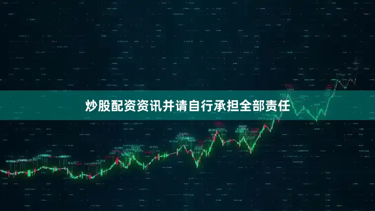 炒股配资资讯并请自行承担全部责任