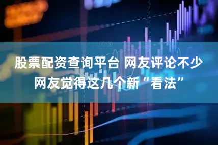 股票配资查询平台 网友评论　　不少网友觉得这几个新“看法”