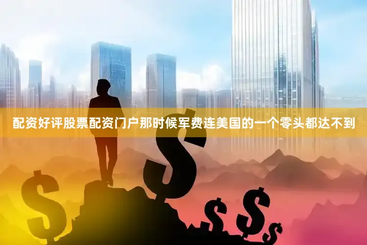 配资好评股票配资门户那时候军费连美国的一个零头都达不到