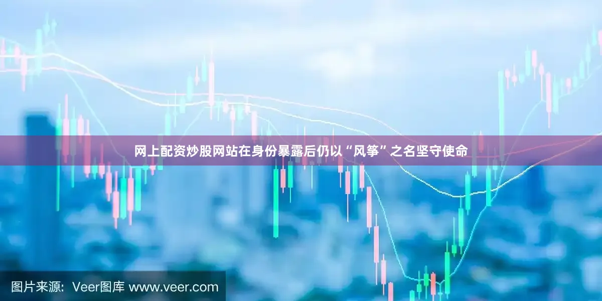 网上配资炒股网站在身份暴露后仍以“风筝”之名坚守使命