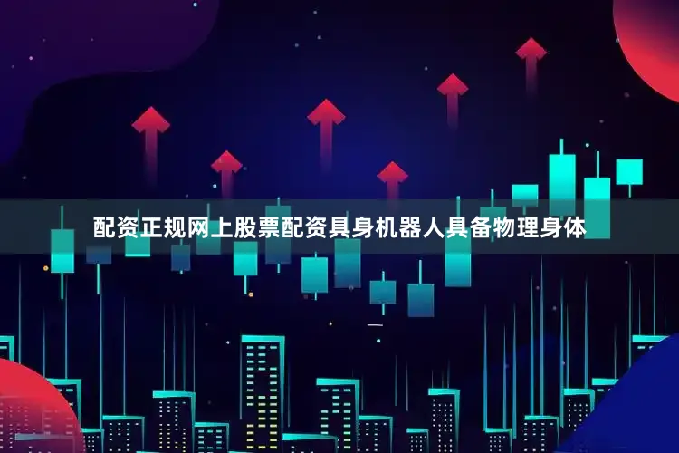 配资正规网上股票配资具身机器人具备物理身体