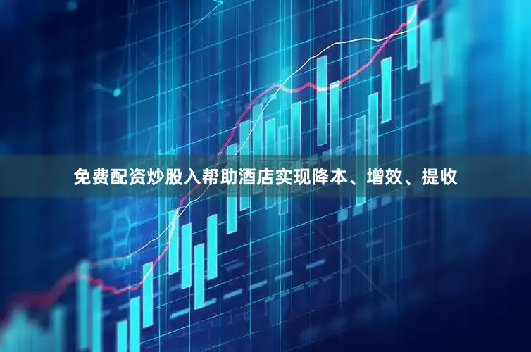 免费配资炒股入帮助酒店实现降本、增效、提收