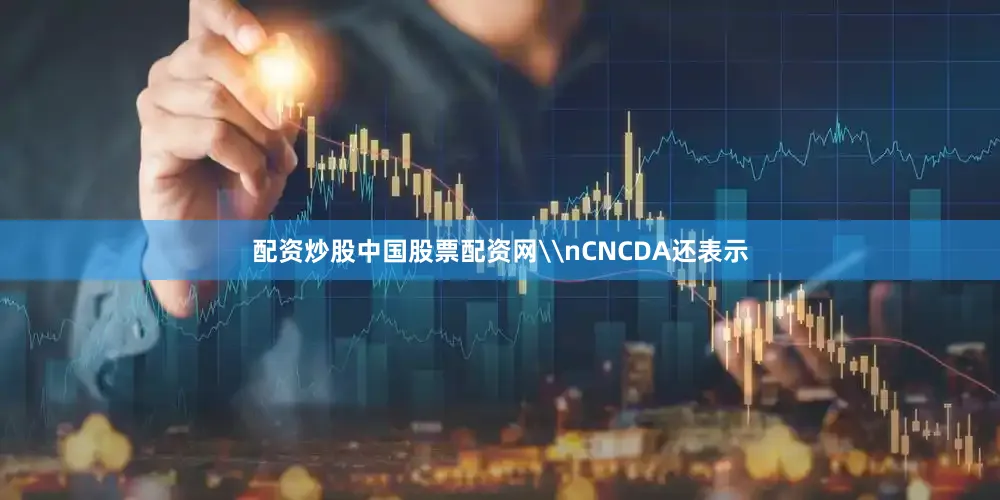 配资炒股中国股票配资网\nCNCDA还表示