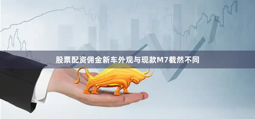 股票配资佣金新车外观与现款M7截然不同