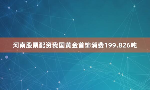 河南股票配资我国黄金首饰消费199.826吨