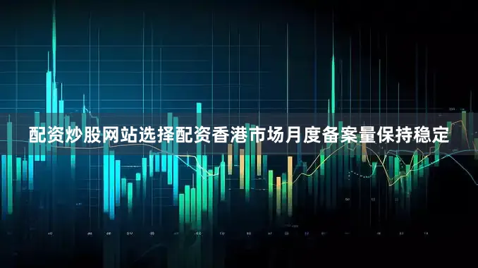 配资炒股网站选择配资香港市场月度备案量保持稳定