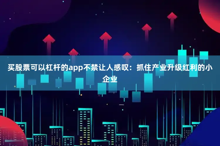 买股票可以杠杆的app不禁让人感叹：抓住产业升级红利的小企业