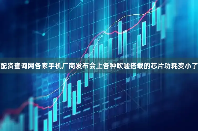 配资查询网各家手机厂商发布会上各种吹嘘搭载的芯片功耗变小了