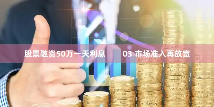 股票融资50万一天利息        03 市场准入再放宽