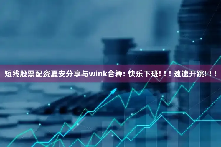 短线股票配资夏安分享与wink合舞: 快乐下班! ! ! 速速开跳! ! !