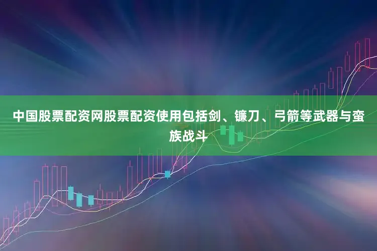 中国股票配资网股票配资使用包括剑、镰刀、弓箭等武器与蛮族战斗
