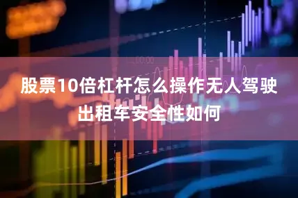 股票10倍杠杆怎么操作　　无人驾驶出租车安全性如何