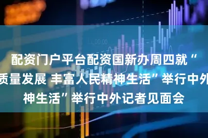 配资门户平台配资国新办周四就“推动电影高质量发展 丰富人民精神生活”举行中外记者见面会