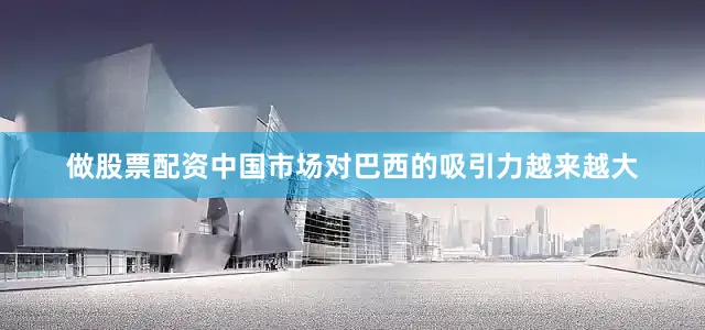 做股票配资中国市场对巴西的吸引力越来越大